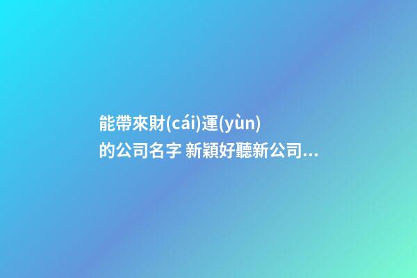 能帶來財(cái)運(yùn)的公司名字 新穎好聽新公司名字大全,起名之家-第1張-公司起名-玄機(jī)派